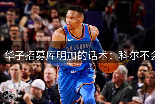 华子招募库明加的话术：科尔不会用你+我们全队都打不过你